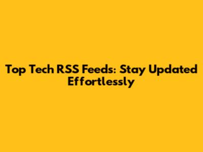 Top Tech RSS Feeds: Stay Updated Effortlessly