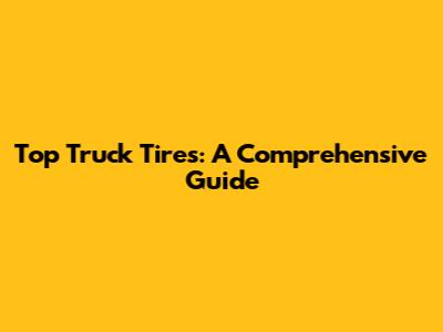 Top Truck Tires: A Comprehensive Guide