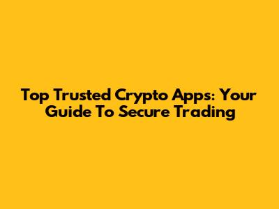 Top Trusted Crypto Apps: Your Guide To Secure Trading