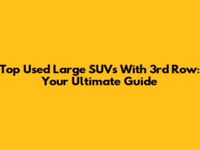 Top Used Large SUVs With 3rd Row: Your Ultimate Guide