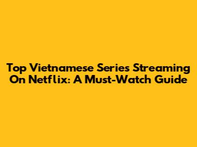 Top Vietnamese Series Streaming On Netflix: A Must-Watch Guide