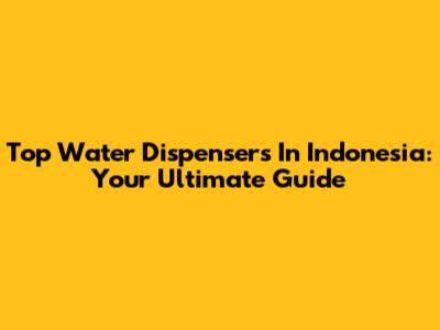 Top Water Dispensers In Indonesia: Your Ultimate Guide