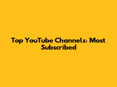 Top YouTube Channels: Most Subscribed