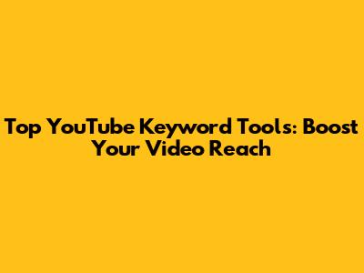 Top YouTube Keyword Tools: Boost Your Video Reach
