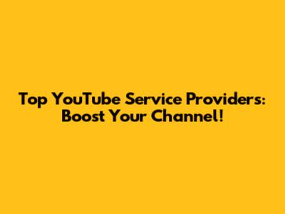 Top YouTube Service Providers: Boost Your Channel!