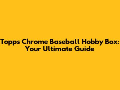 Topps Chrome Baseball Hobby Box: Your Ultimate Guide