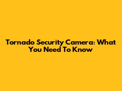 Tornado Security Camera: What You Need To Know