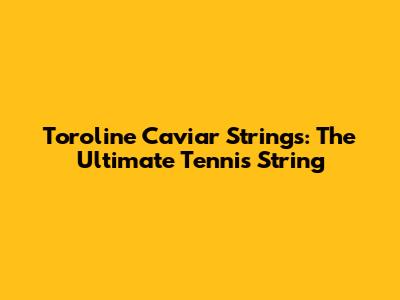 Toroline Caviar Strings: The Ultimate Tennis String