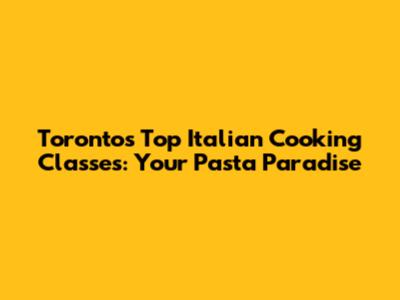 Toronto's Top Italian Cooking Classes: Your Pasta Paradise