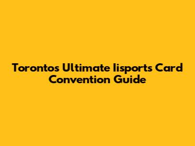 Toronto's Ultimate Iisports Card Convention Guide