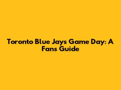 Toronto Blue Jays Game Day: A Fan's Guide