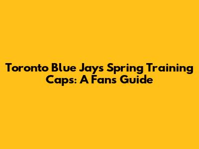 Toronto Blue Jays Spring Training Caps: A Fan's Guide