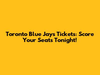 Toronto Blue Jays Tickets: Score Your Seats Tonight!