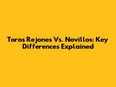 Toros Rejones Vs. Novillos: Key Differences Explained