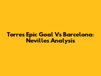 Torres' Epic Goal Vs Barcelona: Neville's Analysis