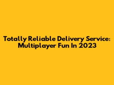 Totally Reliable Delivery Service: Multiplayer Fun In 2023