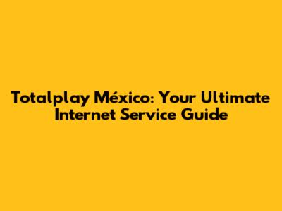 Totalplay México: Your Ultimate Internet Service Guide