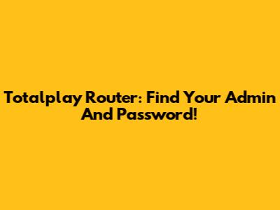 Totalplay Router: Find Your Admin And Password!