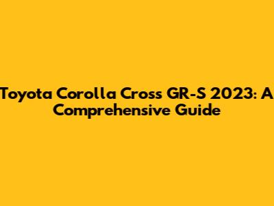 Toyota Corolla Cross GR-S 2023: A Comprehensive Guide