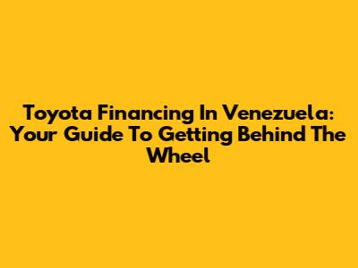 Toyota Financing In Venezuela: Your Guide To Getting Behind The Wheel