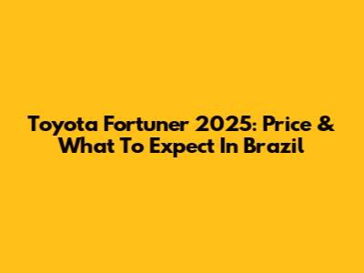 Toyota Fortuner 2025: Price & What To Expect In Brazil