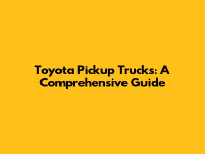 Toyota Pickup Trucks: A Comprehensive Guide
