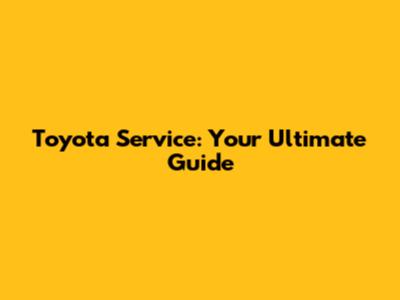 Toyota Service: Your Ultimate Guide