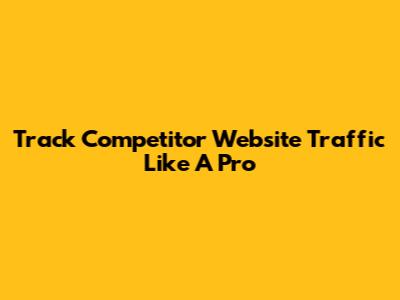 Track Competitor Website Traffic Like A Pro