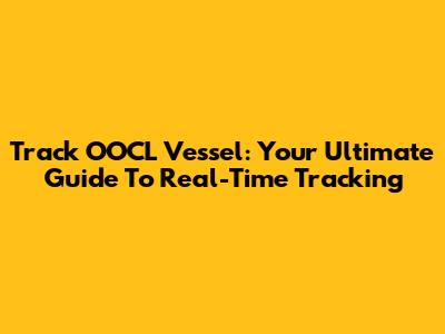Track OOCL Vessel: Your Ultimate Guide To Real-Time Tracking