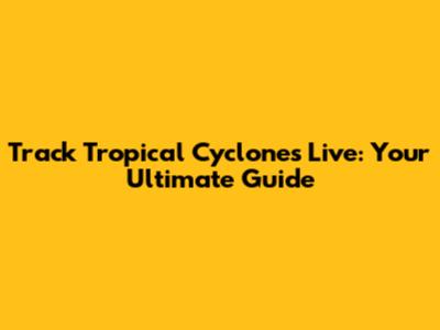 Track Tropical Cyclones Live: Your Ultimate Guide