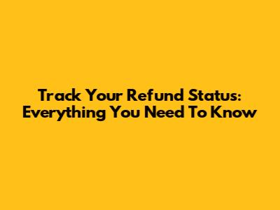 Track Your Refund Status: Everything You Need To Know