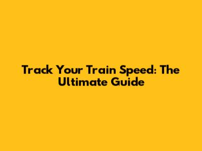 Track Your Train Speed: The Ultimate Guide