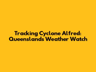 Tracking Cyclone Alfred: Queensland's Weather Watch