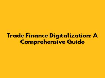 Trade Finance Digitalization: A Comprehensive Guide