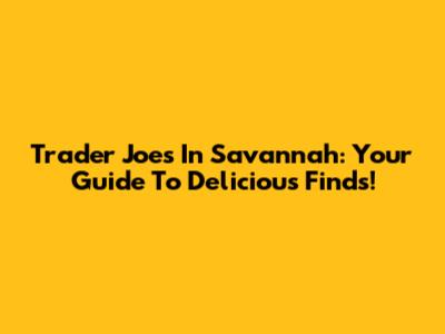 Trader Joe's In Savannah: Your Guide To Delicious Finds!