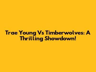 Trae Young Vs Timberwolves: A Thrilling Showdown!