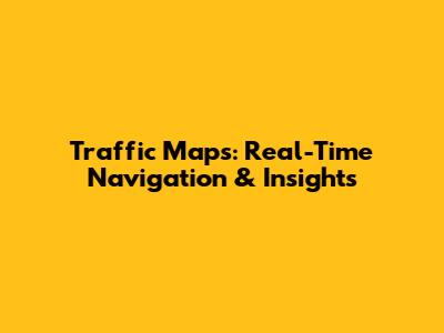 Traffic Maps: Real-Time Navigation & Insights