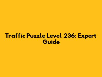 Traffic Puzzle Level 236: Expert Guide