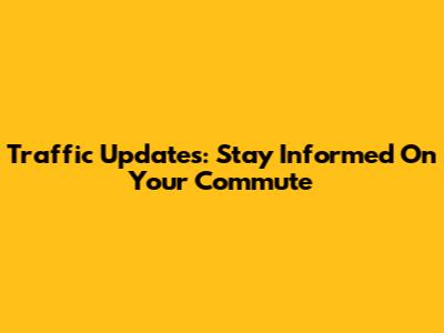 Traffic Updates: Stay Informed On Your Commute