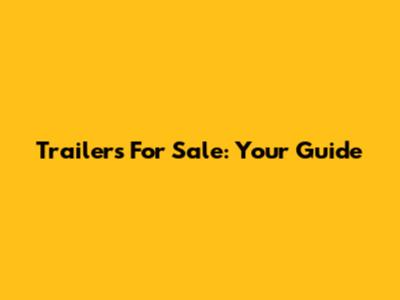 Trailers For Sale: Your Guide