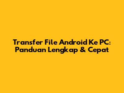 Transfer File Android Ke PC: Panduan Lengkap & Cepat
