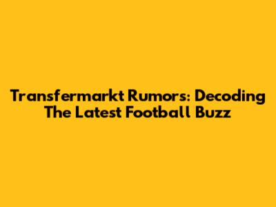 Transfermarkt Rumors: Decoding The Latest Football Buzz