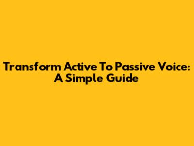 Transform Active To Passive Voice: A Simple Guide