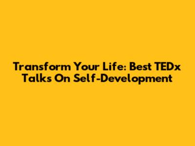 Transform Your Life: Best TEDx Talks On Self-Development