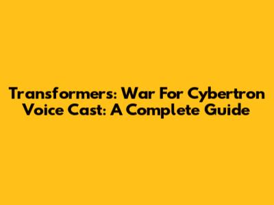 Transformers: War For Cybertron Voice Cast: A Complete Guide