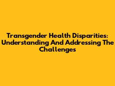 Transgender Health Disparities: Understanding And Addressing The Challenges