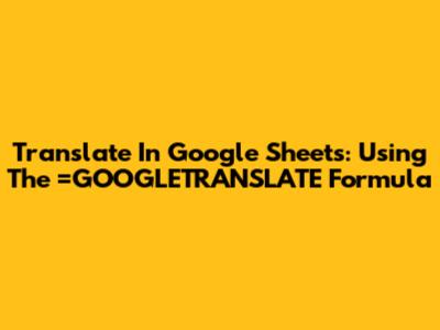Translate In Google Sheets: Using The =GOOGLETRANSLATE Formula