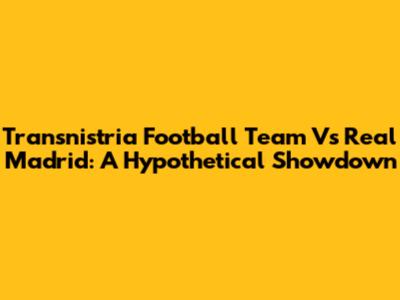 Transnistria Football Team Vs Real Madrid: A Hypothetical Showdown