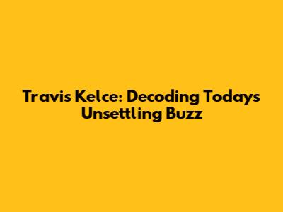 Travis Kelce: Decoding Today's Unsettling Buzz