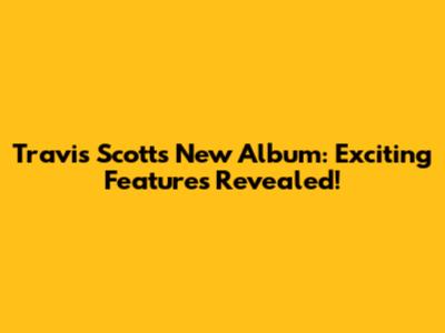 Travis Scott's New Album: Exciting Features Revealed!
